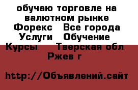 обучаю торговле на валютном рынке Форекс - Все города Услуги » Обучение. Курсы   . Тверская обл.,Ржев г.